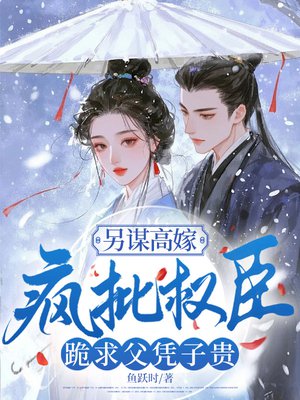 另谋高嫁：疯批权臣跪求父凭子贵